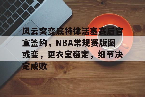 开云体育直播-包含风云突变底特律活塞赛后官宣签约,NBA常规赛版图或变,更衣室稳定,细节决定成败的词条