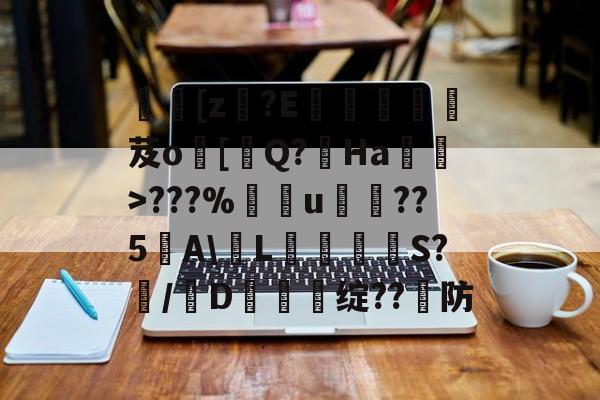 开云体育直播-[z€?E啔攱榎裛芨o[迼Q?Ha蜽>???%捰u愂袹??5﹉A\輱L癳鉕S?痗/D鈯慫绽??防的简单介绍
