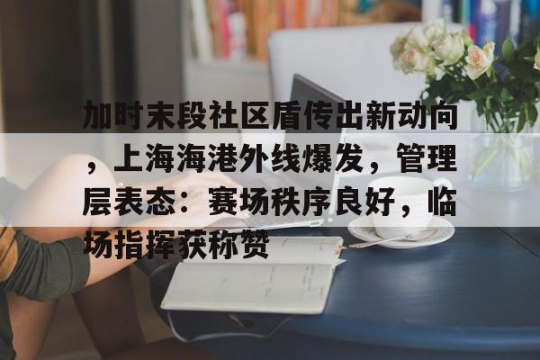 kaiyun-关于加时末段社区盾传出新动向,上海海港外线爆发,管理层表态:赛场秩序良好,临场指挥获称赞的信息