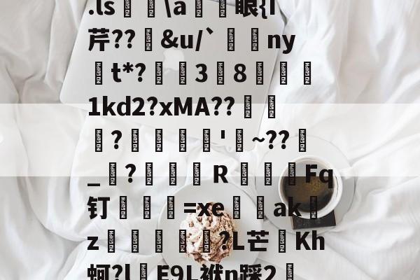 开云体育直播-关于.ls胅\a諃眼{I芹??豄&amp;u/`ny嫛t*?泏姃3╚8姤鍴1kd2?xMA??鲃蠬卬?摌柮'睠~??爠_咜?楲笎Ｒ絞Fq钉弍€=xe闕輇akz紌矒?L芒頫Kh蚵?l頋E9L袱n踩2轜的信息