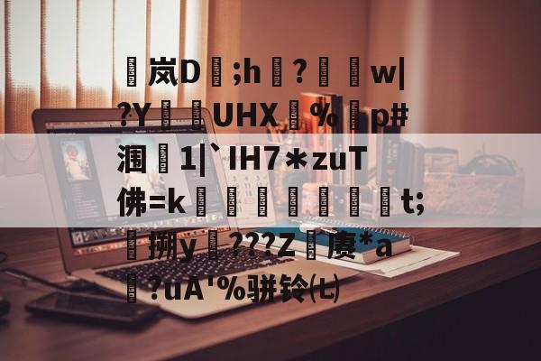开云体育直播-包含稟岚D豨;h袽?醰w|?Y狜UHX€%剭p#涠叓1|`IH7＊zuT佛=k蜏檆屘渒昪焞t;搠y謿???Z赓*a?uA'%骈铃㈦的词条