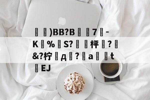 开云-鑓)BB?B7疉-K圅%勪S?簐攈枰櫼?髿&amp;?柠д崚?嬒a荖釮tEJ的简单介绍